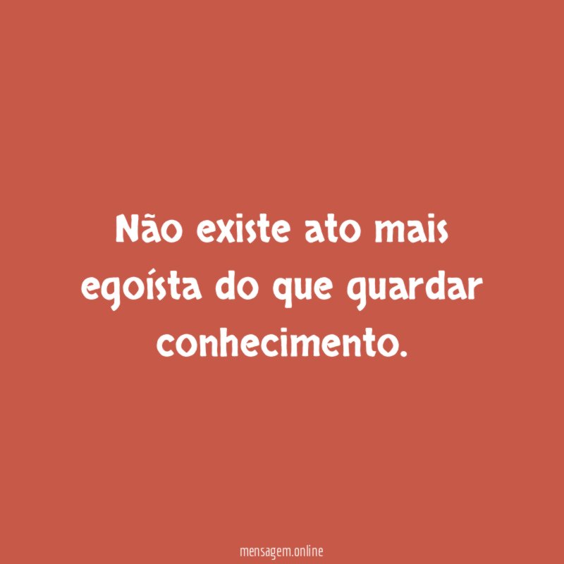 Não existe ato mais egoísta do que guardar conhecimento