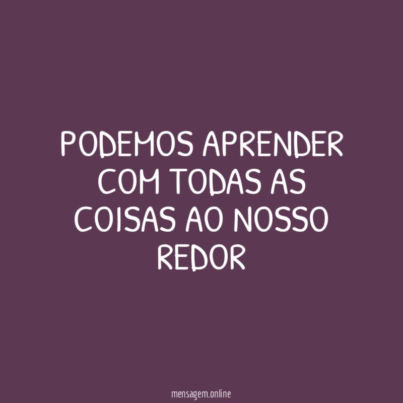 Podemos aprender com todas as coisas ao nosso redor
