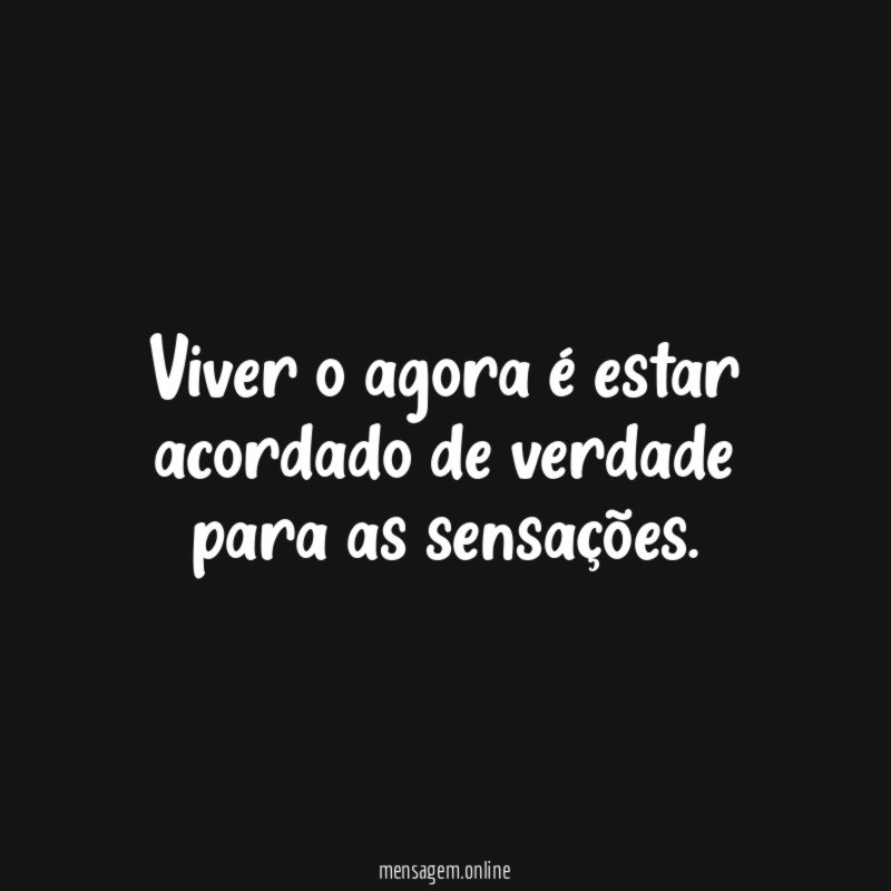 Viver o agora é estar acordado de verdade para as sensações