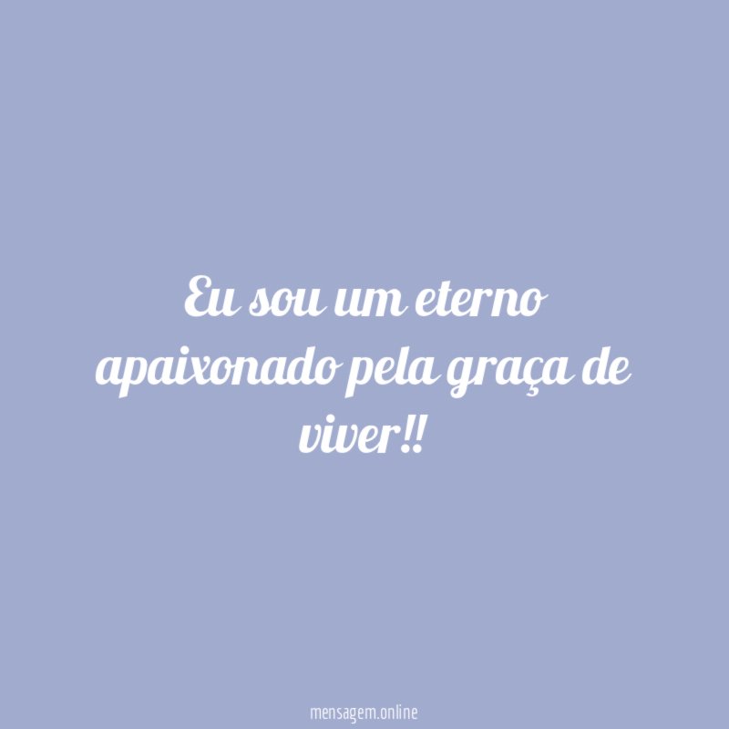 Eu sou um eterno apaixonado pela graça de viver