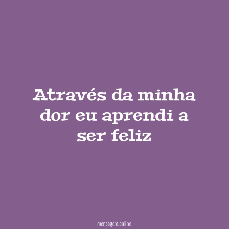 Através da minha dor eu aprendi a ser feliz"