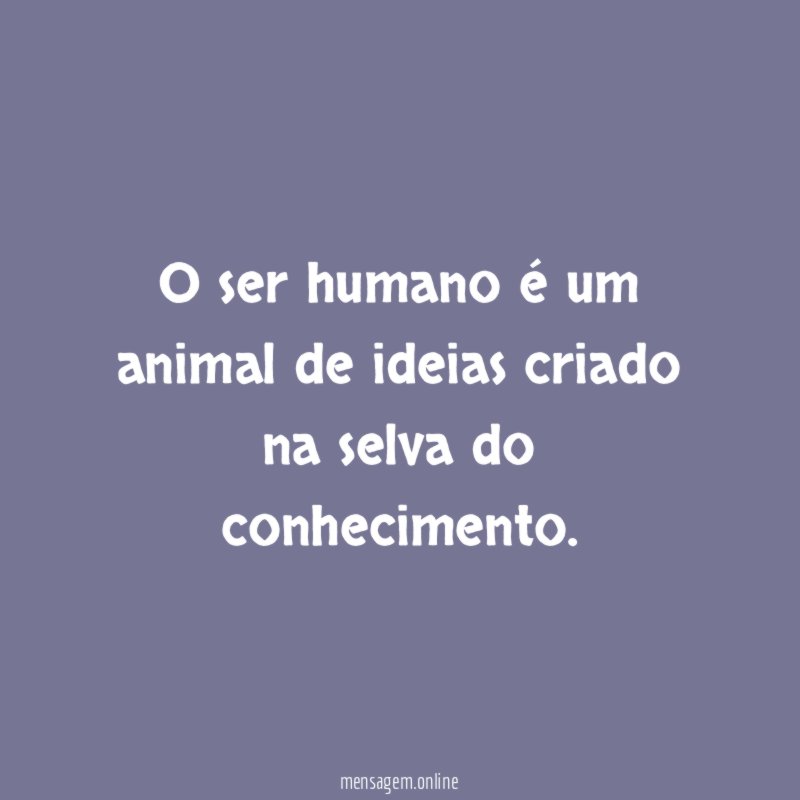 O ser humano é um animal de ideias criado na selva do conhecimento