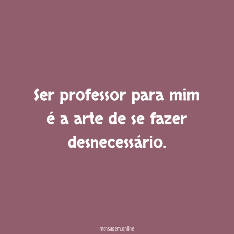Ser professor para mim é a arte de se fazer desnecessário