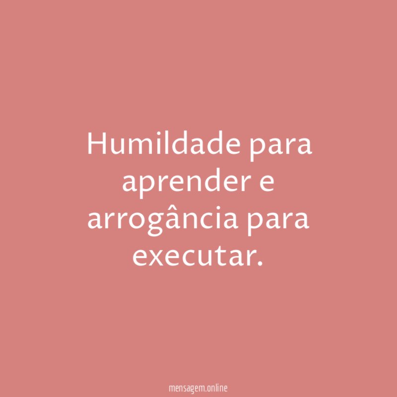 Humildade para aprender e arrogância para executar