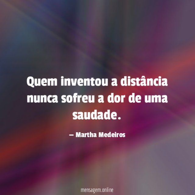 Quem inventou a distância nunca sofreu a dor de uma saudade