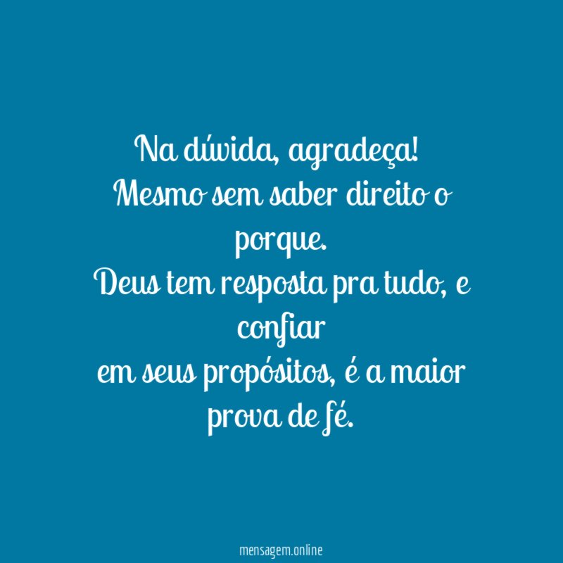 Na dúvida, agradeça!
Mesmo sem saber direito o porque.
Deus tem resposta pra tudo, e confiar
em seus propósitos, é a maior prova de fé.