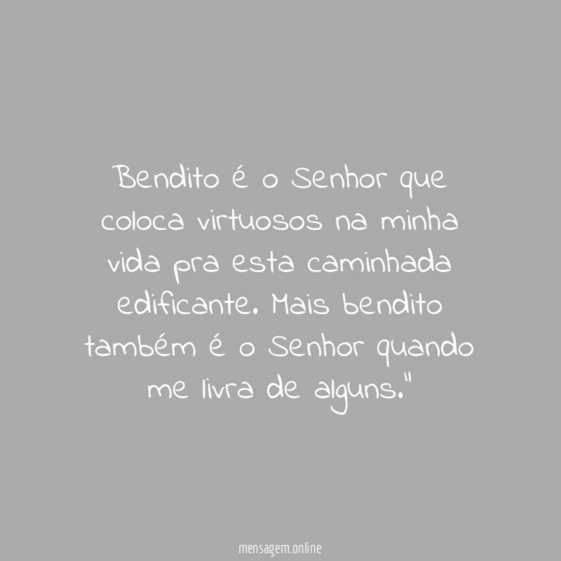 "Bendito é o Senhor que coloca virtuosos na minha vida pra esta caminhada edificante. Mais bendito também é o Senhor quando me livra de alguns."