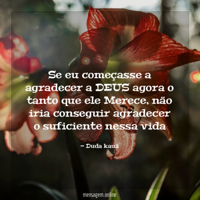 Se eu começasse a agradecer a DEUS agora