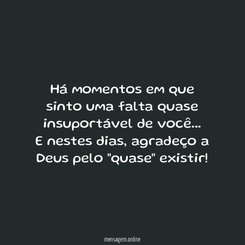 Há momentos em que sinto uma falta quase insuportável de você