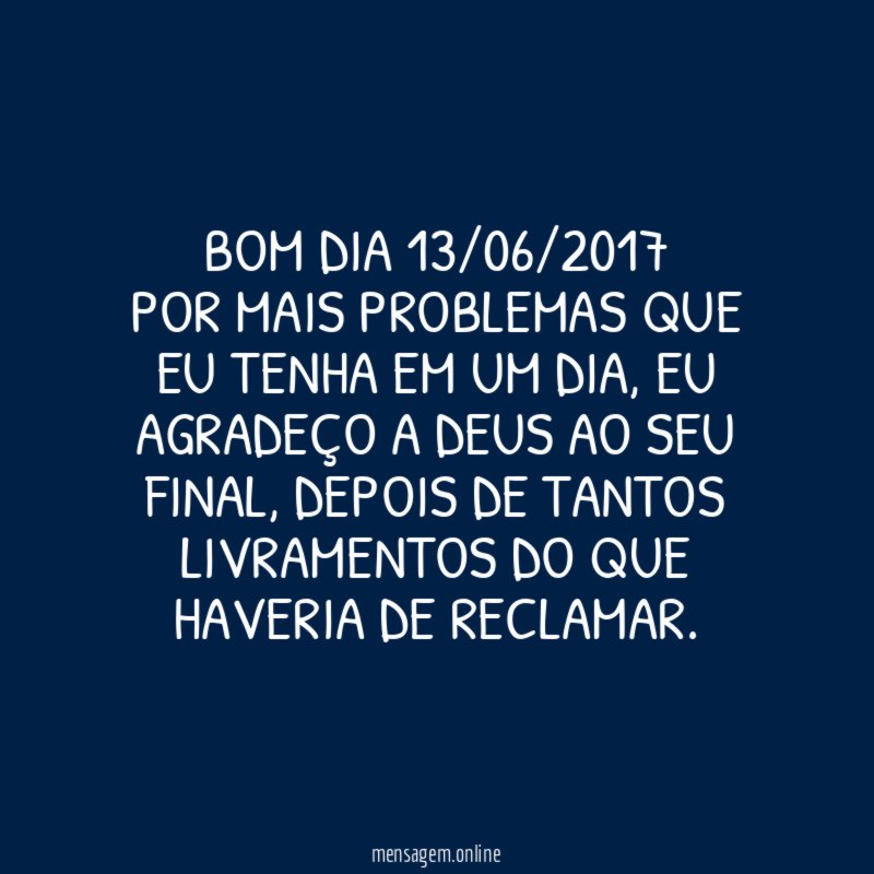 Bom dia 13/06/2017 Por mais problemas que eu tenha em um dia