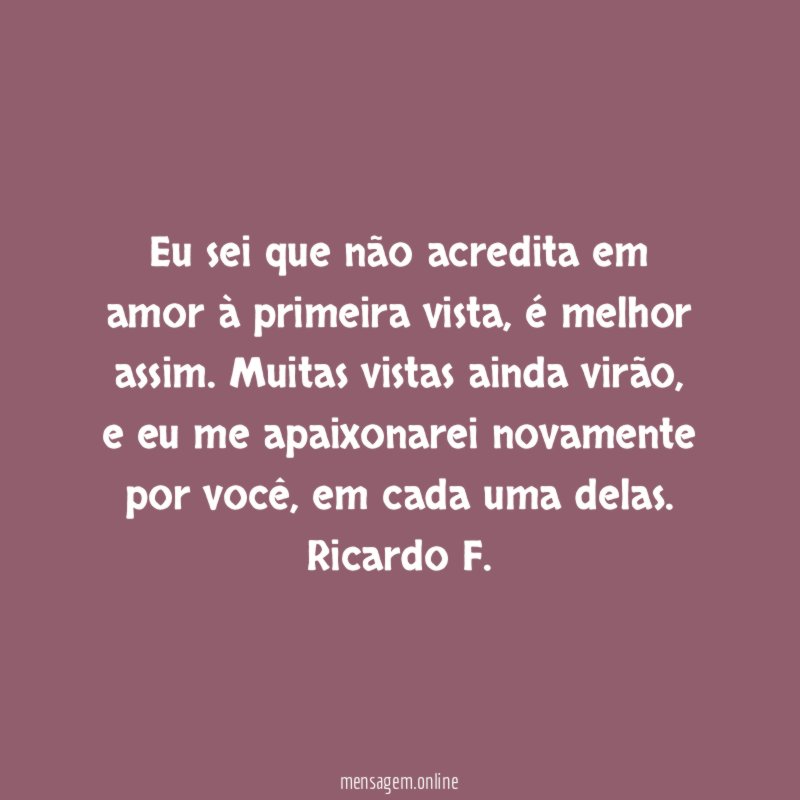 Eu sei que não acredita em amor à primeira vista, é melhor assim. Muitas vistas ainda virão, e eu me apaixonarei novamente por você, em cada uma delas.