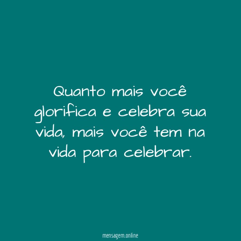 Quanto mais você glorifica e celebra sua vida