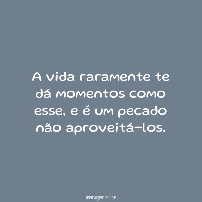 A vida raramente te dá momentos como esse