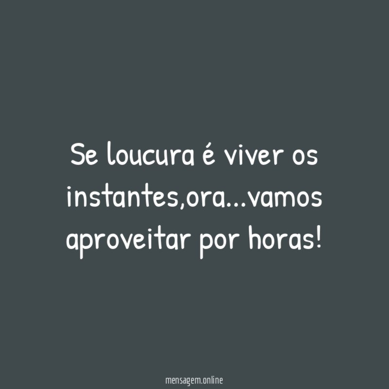 Se loucura é viver os instantes