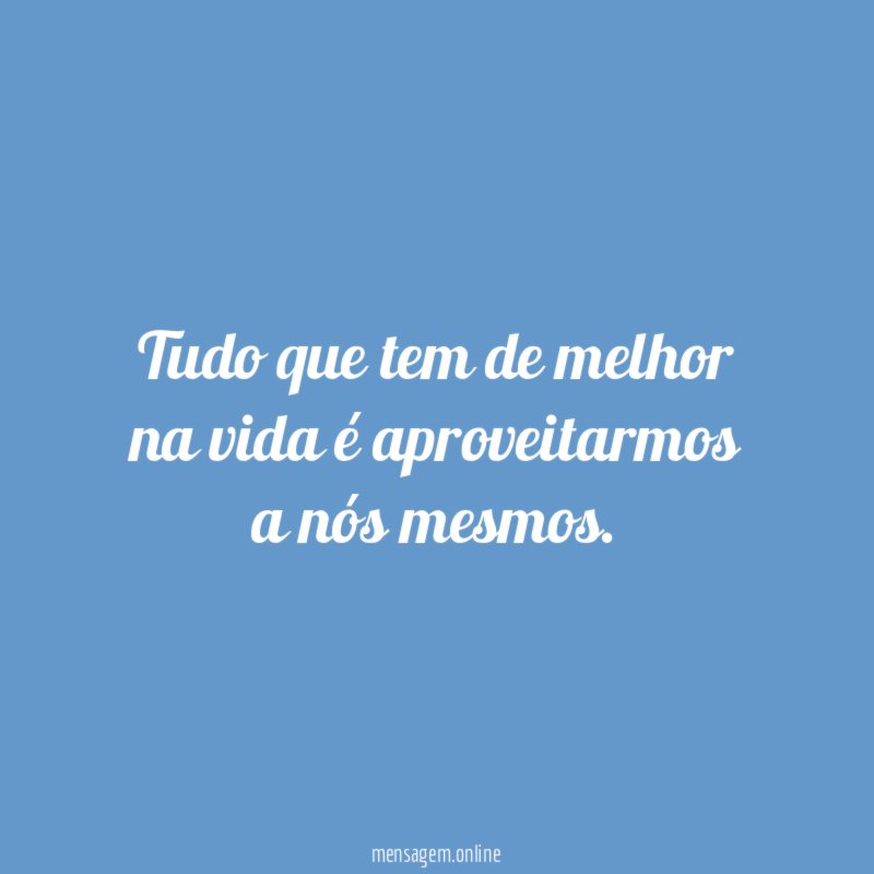 Tudo que tem de melhor na vida é aproveitarmos a nós mesmos