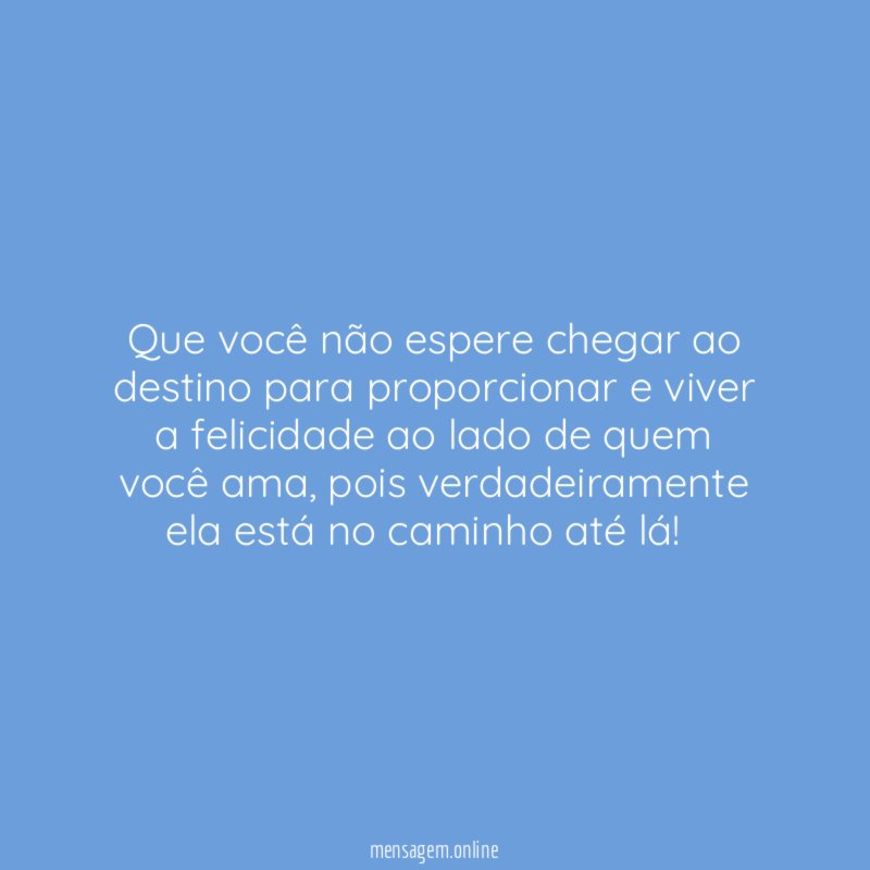 Que você não espere chegar ao destino para proporcionar