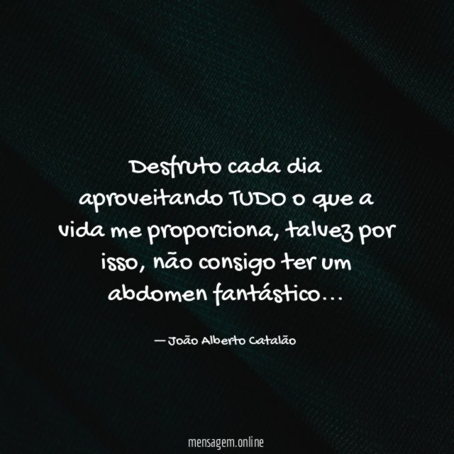 Desfruto cada dia aproveitando TUDO o que a vida me proporciona