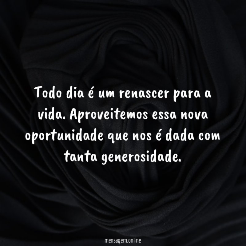 Todo dia é um renascer para a vida