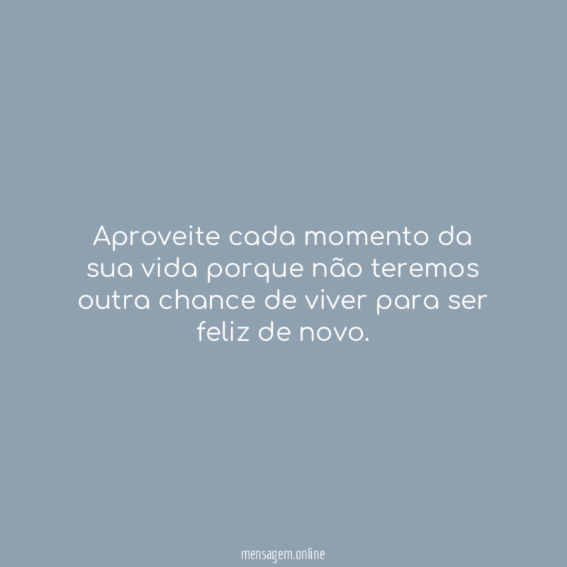 Aproveite cada momento da sua vida porque não
