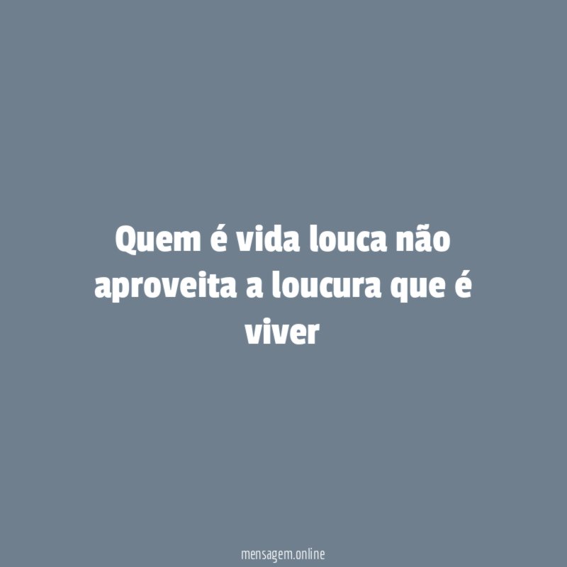 Quem é vida louca não aproveita a loucura que é viver"