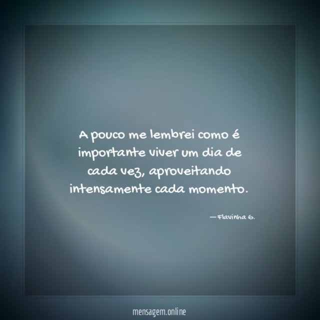 A pouco me lembrei como é importante viver um dia de cada vez