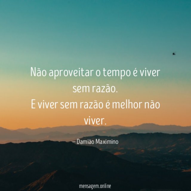 Não aproveitar o tempo é viver sem razão