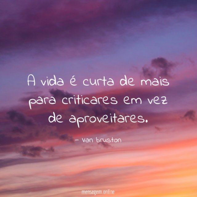 A vida é curta de mais para criticares em vez de aproveitares