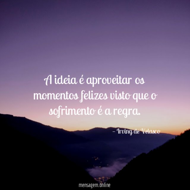 A ideia é aproveitar os momentos felizes visto que o sofrimento é a regra