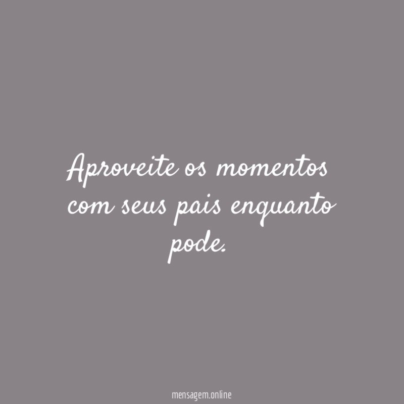 Aproveite os momentos com seus pais enquanto pode