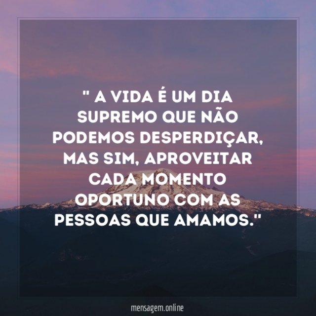 ' A vida é um dia supremo que não podemos desperdiçar