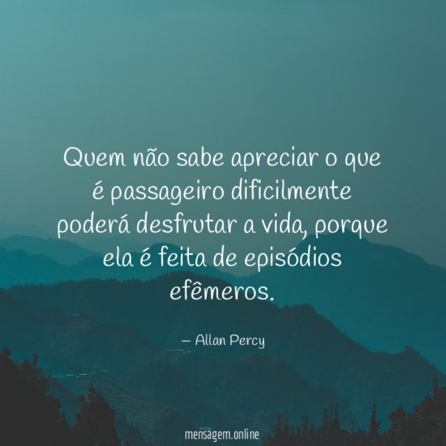Quem não sabe apreciar o que é passageiro