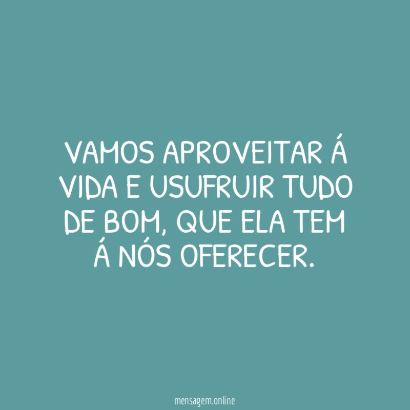 Vamos aproveitar á vida e usufruir tudo de bom