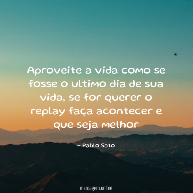 Aproveite a vida como se fosse o ultimo dia de sua vida