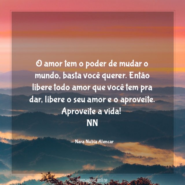 O amor tem o poder de mudar o mundo, basta você querer. Então libere todo amor que você tem pra dar, libere o seu amor e o aproveite. Aproveite a vida!