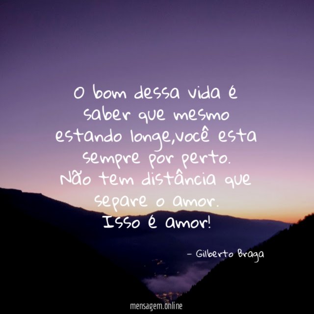 O bom dessa vida é saber que mesmo estando longe