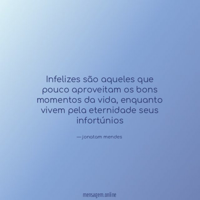 infelizes são aqueles que pouco aproveitam os bons momentos da vida