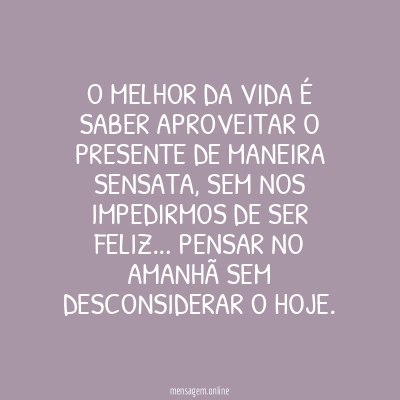 O melhor da vida é saber aproveitar o presente de maneira sensata