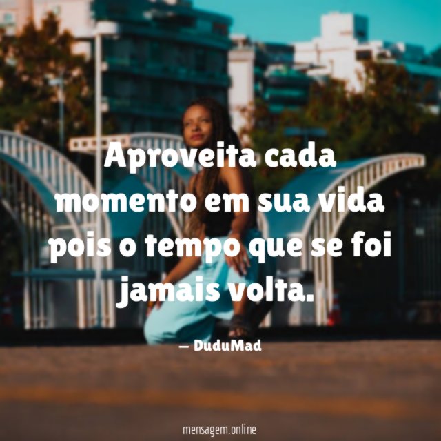 Aproveita cada momento em sua vida pois