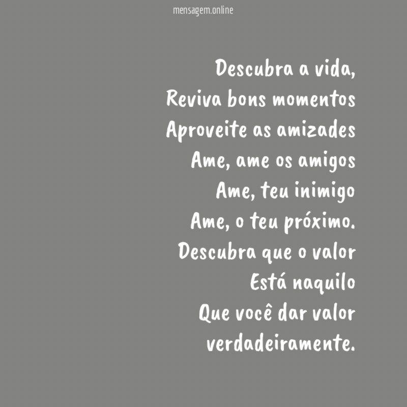 Descubra a vida,
Reviva bons momentos
Aproveite as amizades
Ame, ame os amigos
Ame, teu inimigo
Ame, o teu próximo.