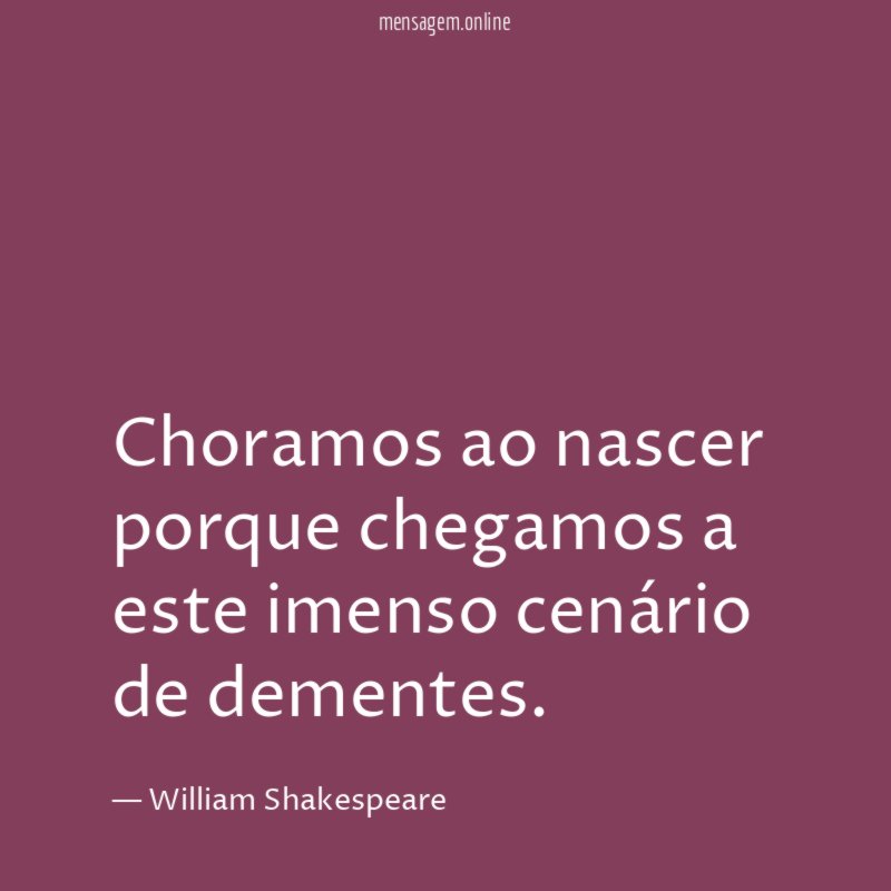 Choramos ao nascer porque chegamos a este imenso cenário de dementes