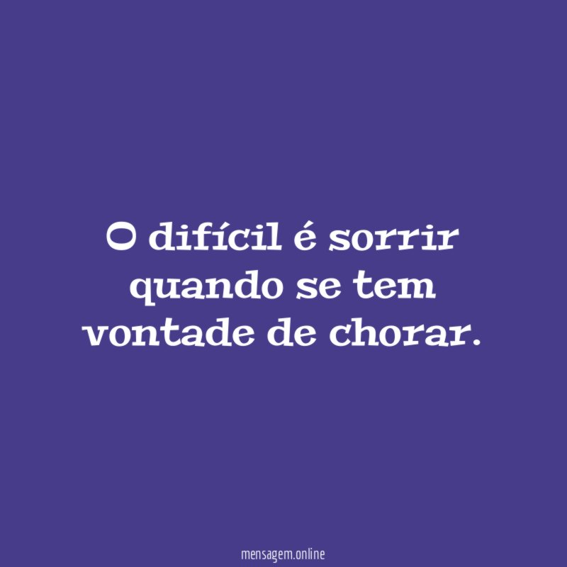 O difícil é sorrir quando se tem vontade de chorar