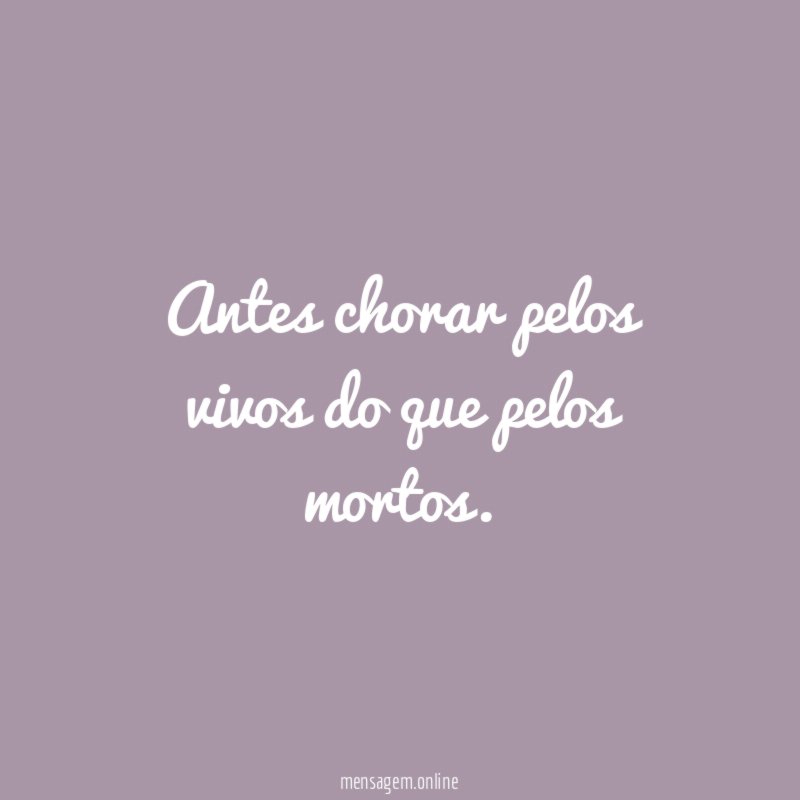 Antes chorar pelos vivos do que pelos mortos