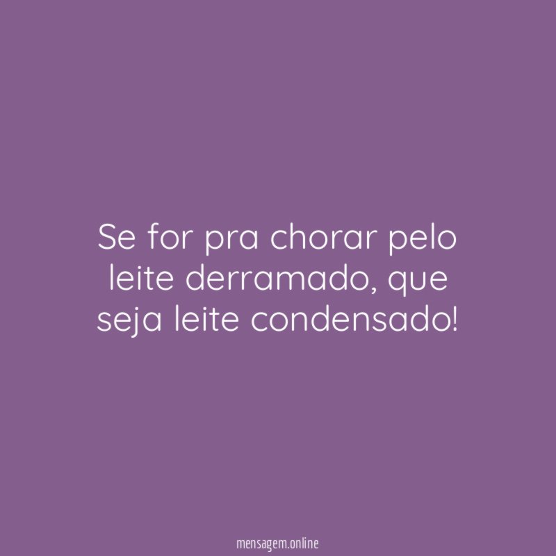 Se for pra chorar pelo leite derramado