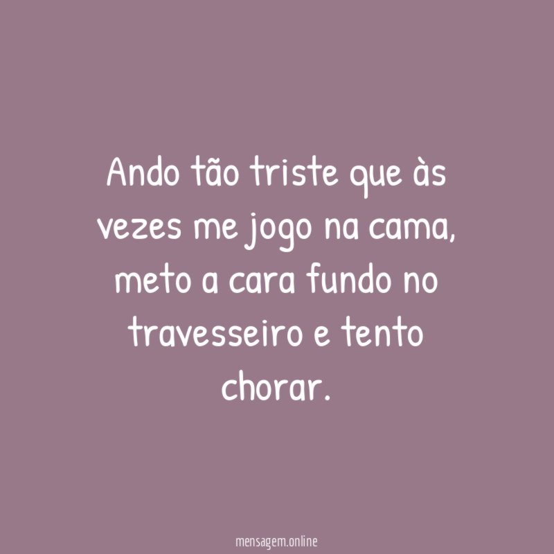 Ando tão triste que às vezes me jogo na cama