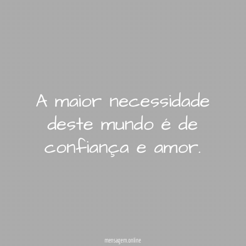 A maior necessidade deste mundo é de confiança e amor