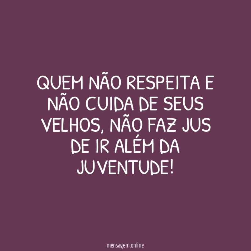 Quem não respeita e não cuida de seus velhos