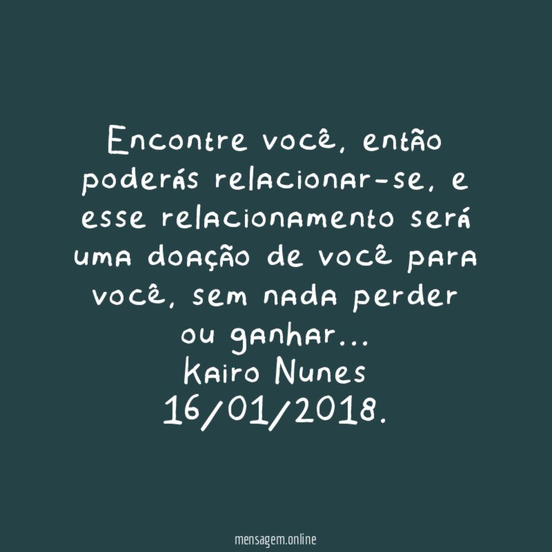 Encontre você, então poderás relacionar-se, e esse relacionamento será uma doação de você para você, sem nada perder ou ganhar…