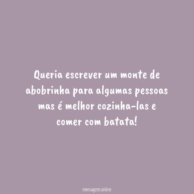 Queria escrever um monte de abobrinha para algumas