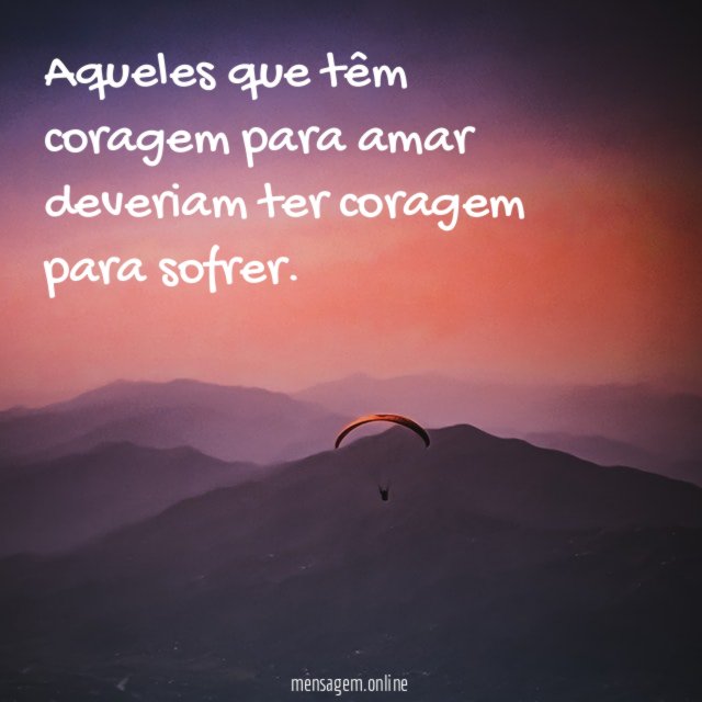Aqueles que têm coragem para amar deveriam ter coragem para sofrer
