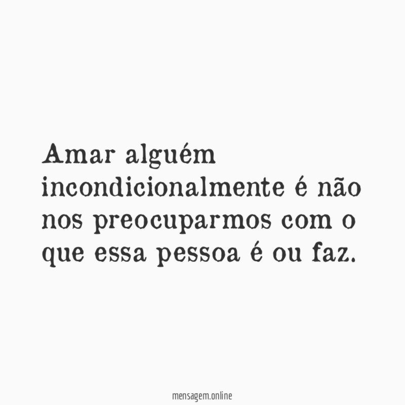 Amar alguém incondicionalmente é não nos preocuparmos com
